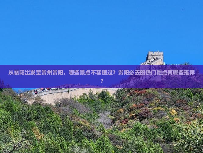 从襄阳出发至贵州贵阳，哪些景点不容错过？贵阳必去的热门地点有哪些推荐？