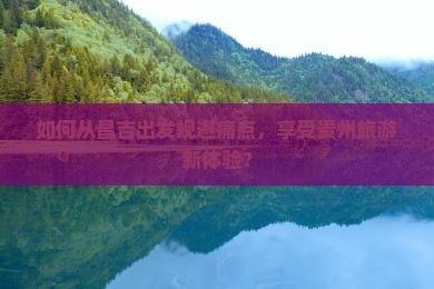 如何从昌吉出发规避痛点，享受贵州旅游新体验？