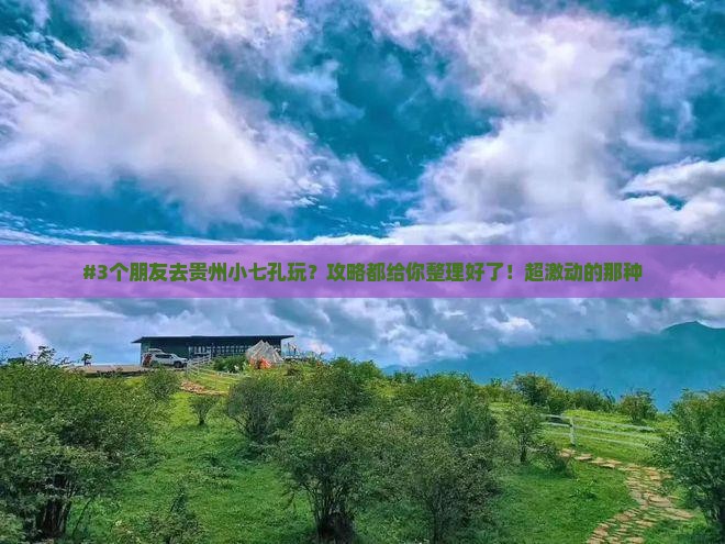 #3个朋友去贵州小七孔玩？攻略都给你整理好了！超激动的那种