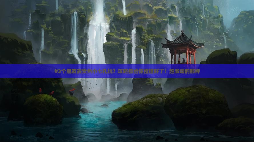 #3个朋友去贵州小七孔玩？攻略都给你整理好了！超激动的那种