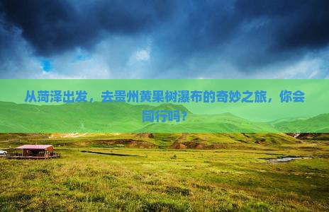 从菏泽出发，去贵州黄果树瀑布的奇妙之旅，你会同行吗？