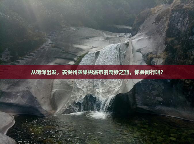 从菏泽出发，去贵州黄果树瀑布的奇妙之旅，你会同行吗？