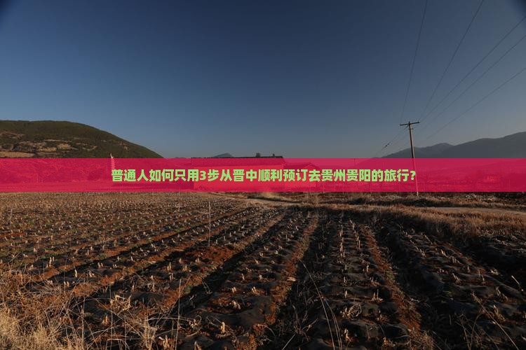 普通人如何只用3步从晋中顺利预订去贵州贵阳的旅行？