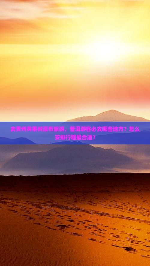 去贵州黄果树瀑布旅游，普洱游客必去哪些地方？怎么安排行程最合适？