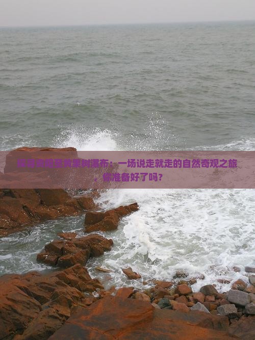 探寻资阳至黄果树瀑布：一场说走就走的自然奇观之旅，你准备好了吗？