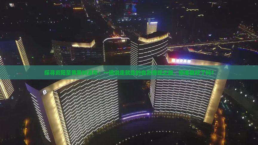 探寻资阳至黄果树瀑布：一场说走就走的自然奇观之旅，你准备好了吗？