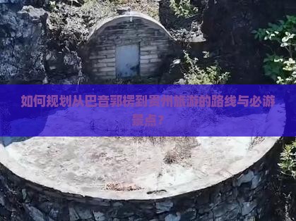 如何规划从巴音郭楞到贵州旅游的路线与必游景点？