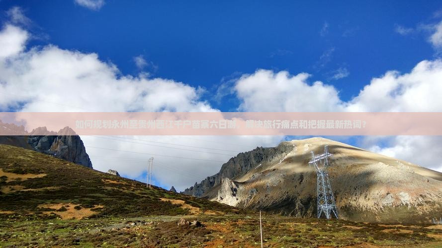 如何规划永州至贵州西江千户苗寨六日游，解决旅行痛点和把握最新热词？