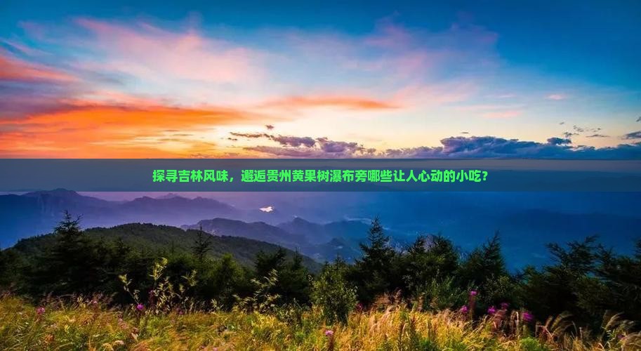 探寻吉林风味，邂逅贵州黄果树瀑布旁哪些让人心动的小吃？