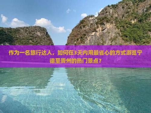 作为一名旅行达人，如何在3天内用最省心的方式游览宁德至贵州的热门景点？