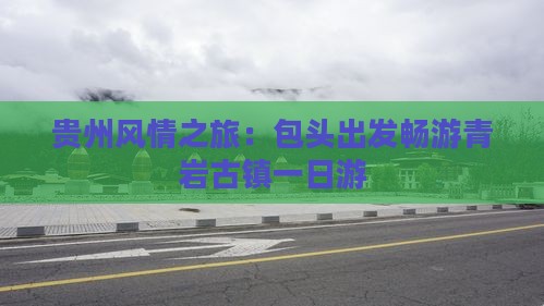 贵州风情之旅：包头出发畅游青岩古镇一日游