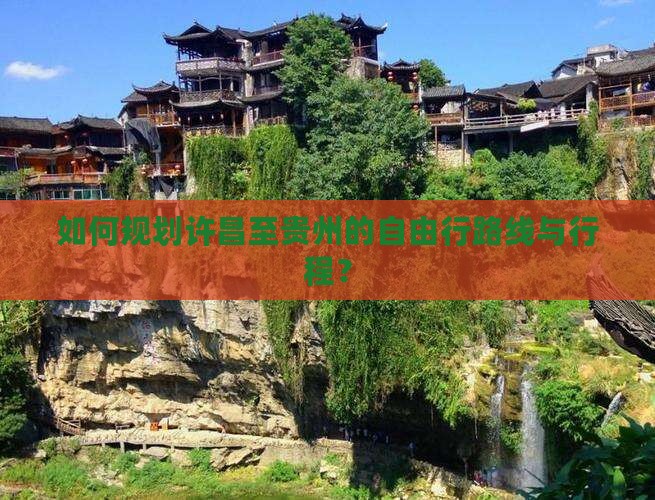 如何规划许昌至贵州的自由行路线与行程？