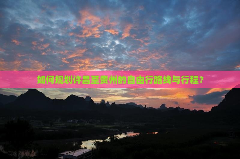 如何规划许昌至贵州的自由行路线与行程？