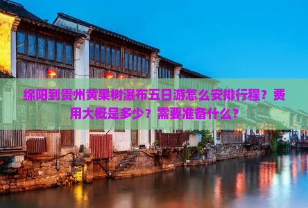 绵阳到贵州黄果树瀑布五日游怎么安排行程？费用大概是多少？需要准备什么？