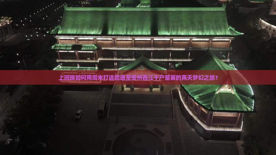 上班族如何用周末打造昭通至贵州西江千户苗寨的两天梦幻之旅？