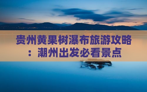 贵州黄果树瀑布旅游攻略：潮州出发必看景点