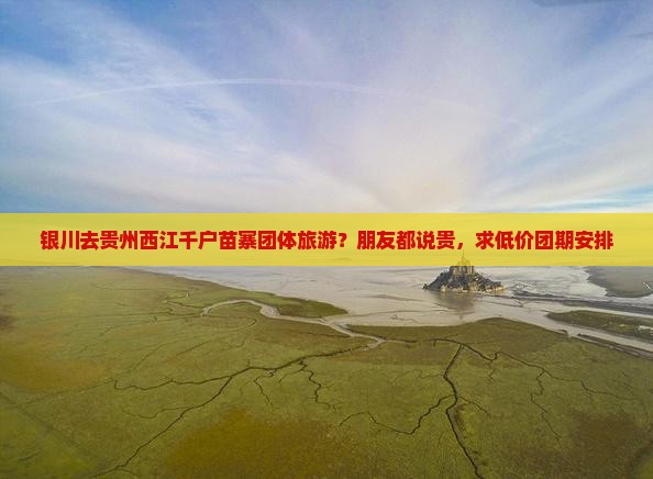 银川去贵州西江千户苗寨团体旅游？朋友都说贵，求低价团期安排