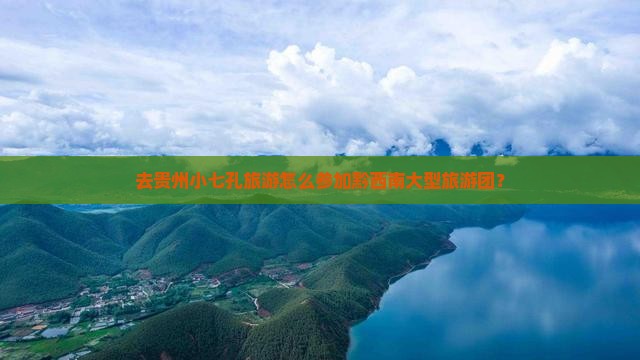 黔西南去贵州小七孔大型旅游团