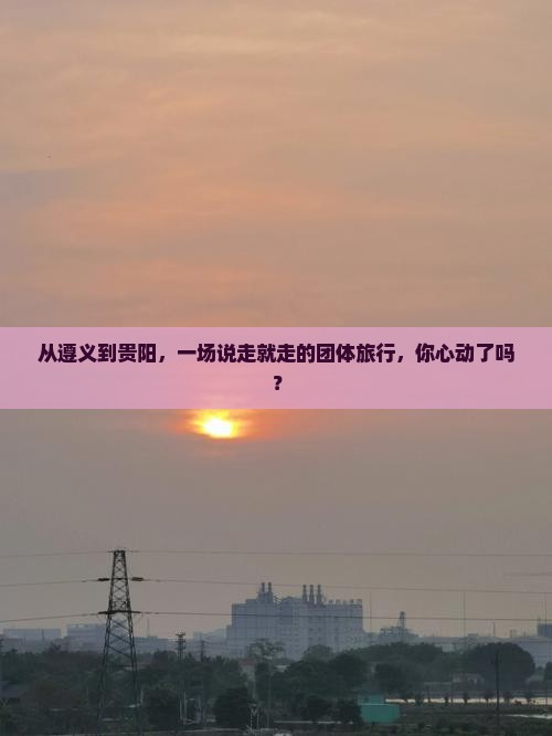 遵义到贵州贵阳团体旅游 遵义到贵州贵阳团体旅游