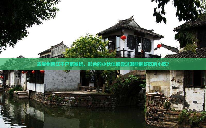 邢台去贵州西江千户苗寨旅游小吃 邢台去贵州西江千户苗寨旅游小吃