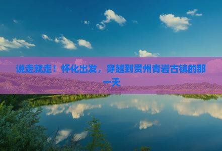 怀化去贵州青岩古镇一日 怀化去贵州青岩古镇一日