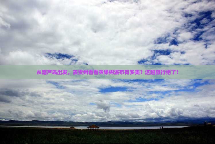葫芦岛到贵州黄果树瀑布旅游