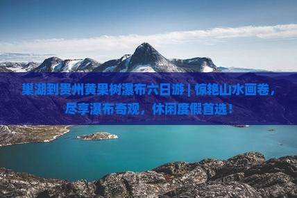 巢湖到贵州黄果树瀑布六日游