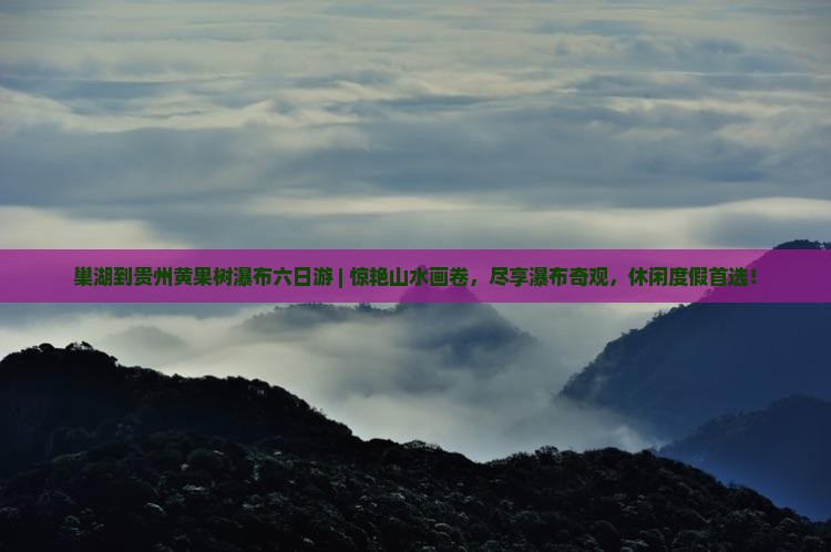 巢湖到贵州黄果树瀑布六日游