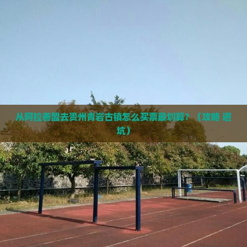 阿拉善盟去贵州青岩古镇门票