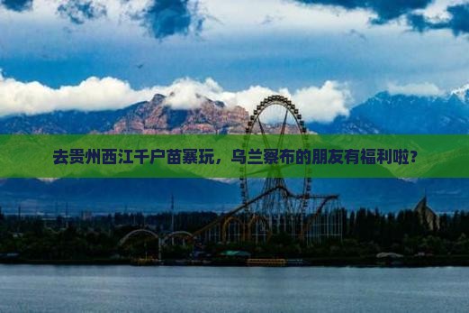 乌兰察布去贵州西江千户苗寨门票