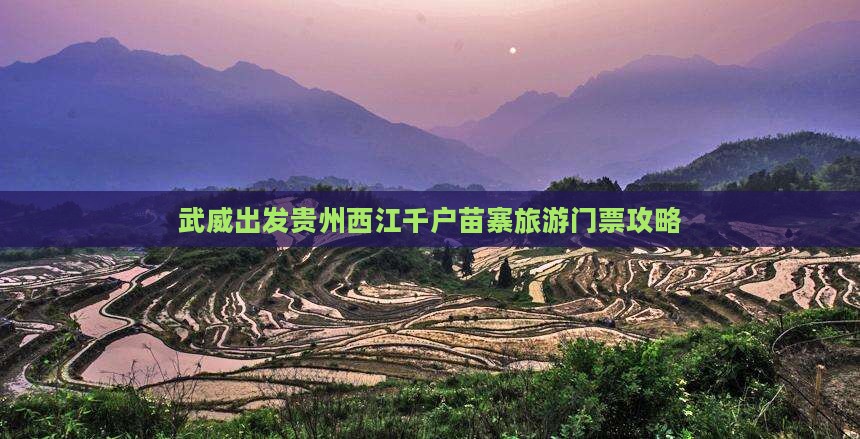 武威到贵州西江千户苗寨门票 武威到贵州西江千户苗寨门票