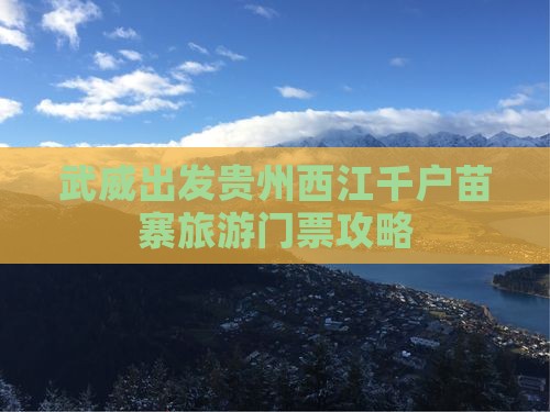 武威到贵州西江千户苗寨门票 武威到贵州西江千户苗寨门票