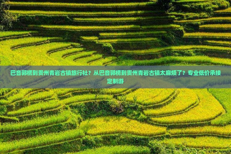 巴音郭楞到贵州青岩古镇旅行社