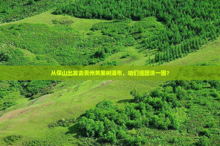 保山到贵州黄果树瀑布大型旅游团