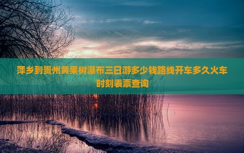 萍乡到贵州黄果树瀑布三日游 萍乡到贵州黄果树瀑布三日游