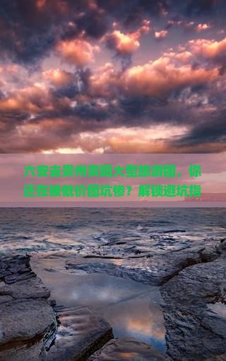 六安去贵州贵阳大型旅游团