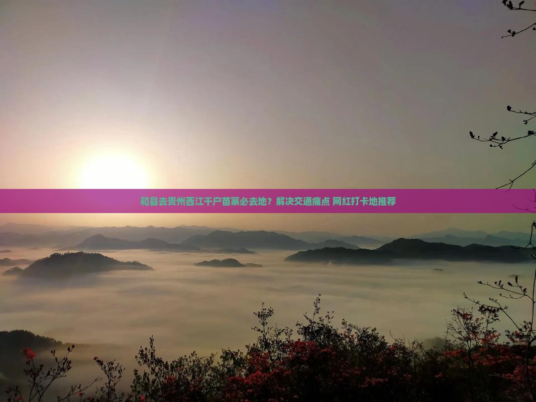 和县去贵州西江千户苗寨必去地