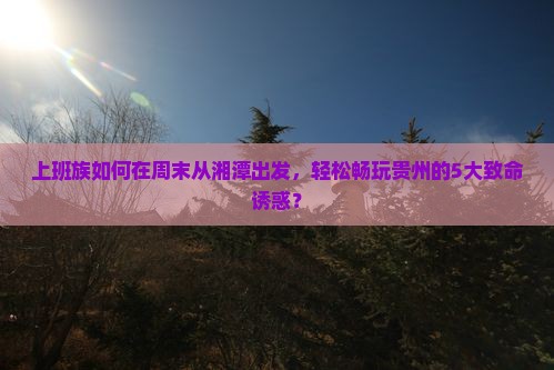 湘潭到贵州哪里玩