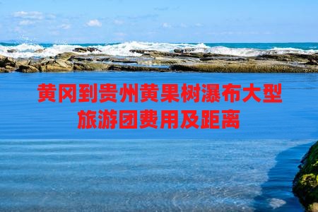 黄冈到贵州黄果树瀑布大型旅游团