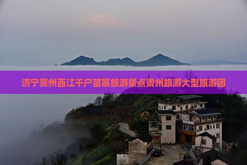 济宁到贵州西江千户苗寨大型旅游团