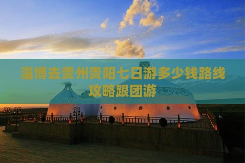 淄博去贵州贵阳七日游