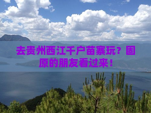 固原去贵州西江千户苗寨旅行社