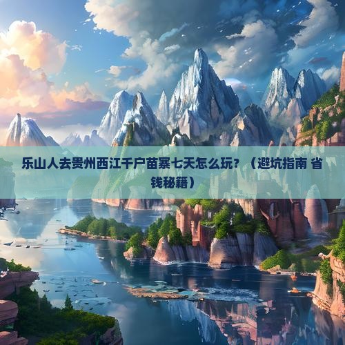 乐山去贵州西江千户苗寨七日游