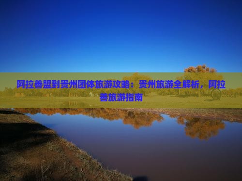 阿拉善盟到贵州团体旅游