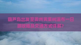 葫芦岛去贵州黄果树瀑布一日