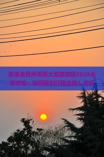 果洛去贵州贵阳大型旅游团
