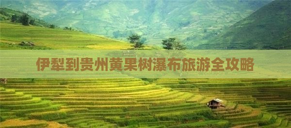 伊犁哈萨克到贵州黄果树瀑布旅游