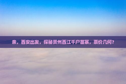 西安到贵州西江千户苗寨门票