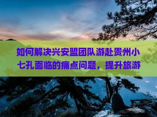 兴安盟去贵州小七孔团体旅游