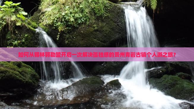 锡林郭勒盟去贵州青岩古镇个人游